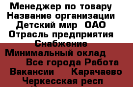 Менеджер по товару › Название организации ­ Детский мир, ОАО › Отрасль предприятия ­ Снабжение › Минимальный оклад ­ 22 000 - Все города Работа » Вакансии   . Карачаево-Черкесская респ.,Карачаевск г.